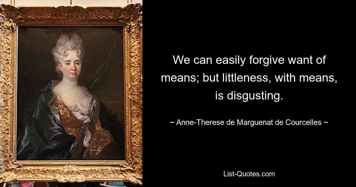 We can easily forgive want of means; but littleness, with means, is disgusting. — © Anne-Therese de Marguenat de Courcelles