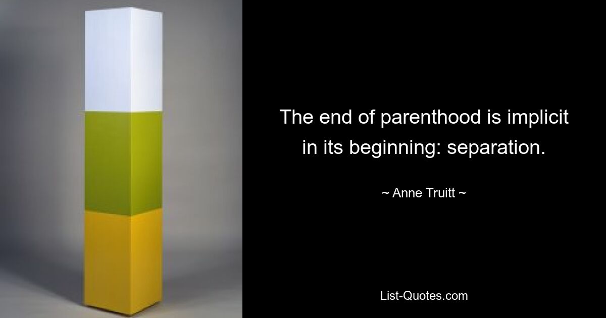 The end of parenthood is implicit in its beginning: separation. — © Anne Truitt