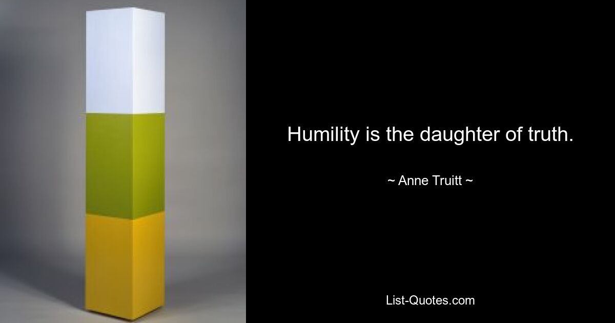 Humility is the daughter of truth. — © Anne Truitt