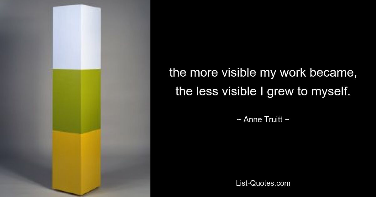 the more visible my work became, the less visible I grew to myself. — © Anne Truitt