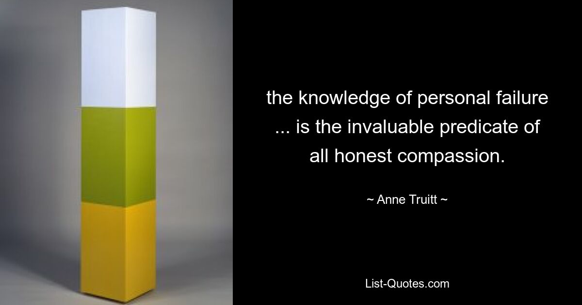 the knowledge of personal failure ... is the invaluable predicate of all honest compassion. — © Anne Truitt