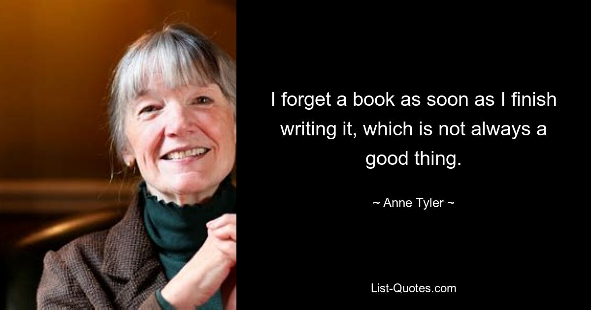 I forget a book as soon as I finish writing it, which is not always a good thing. — © Anne Tyler