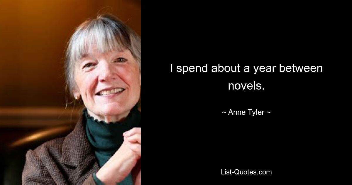 I spend about a year between novels. — © Anne Tyler