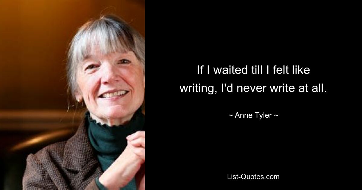 If I waited till I felt like writing, I'd never write at all. — © Anne Tyler