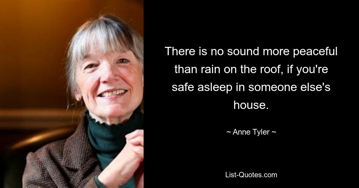 There is no sound more peaceful than rain on the roof, if you're safe asleep in someone else's house. — © Anne Tyler