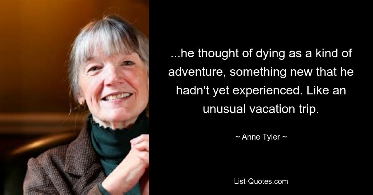 ...he thought of dying as a kind of adventure, something new that he hadn't yet experienced. Like an unusual vacation trip. — © Anne Tyler