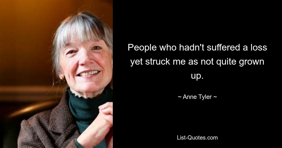 People who hadn't suffered a loss yet struck me as not quite grown up. — © Anne Tyler