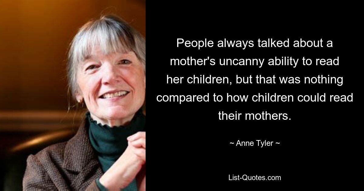 People always talked about a mother's uncanny ability to read her children, but that was nothing compared to how children could read their mothers. — © Anne Tyler