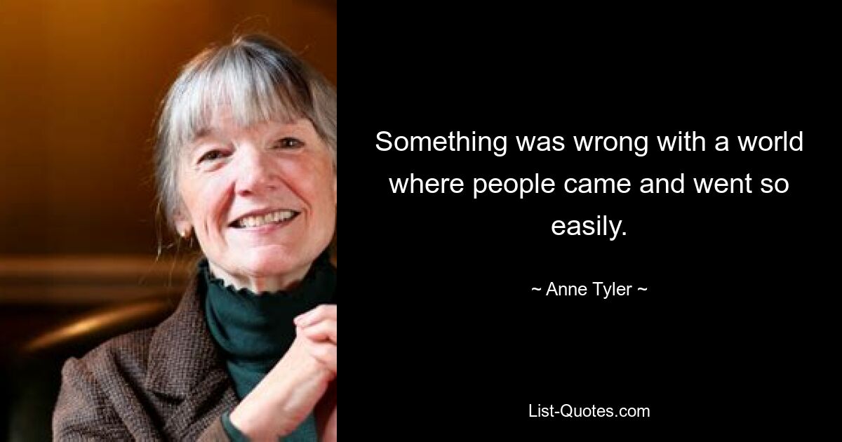 Something was wrong with a world where people came and went so easily. — © Anne Tyler