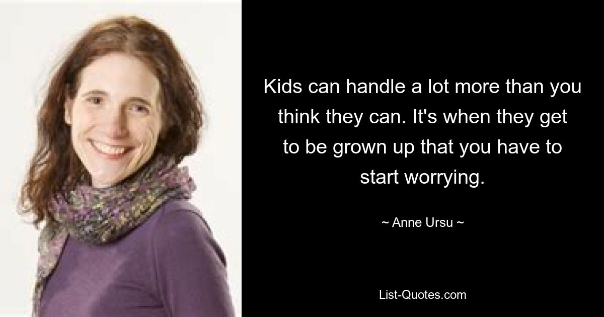 Kids can handle a lot more than you think they can. It's when they get to be grown up that you have to start worrying. — © Anne Ursu