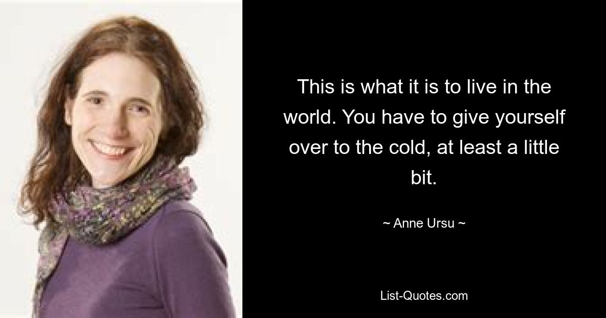 This is what it is to live in the world. You have to give yourself over to the cold, at least a little bit. — © Anne Ursu