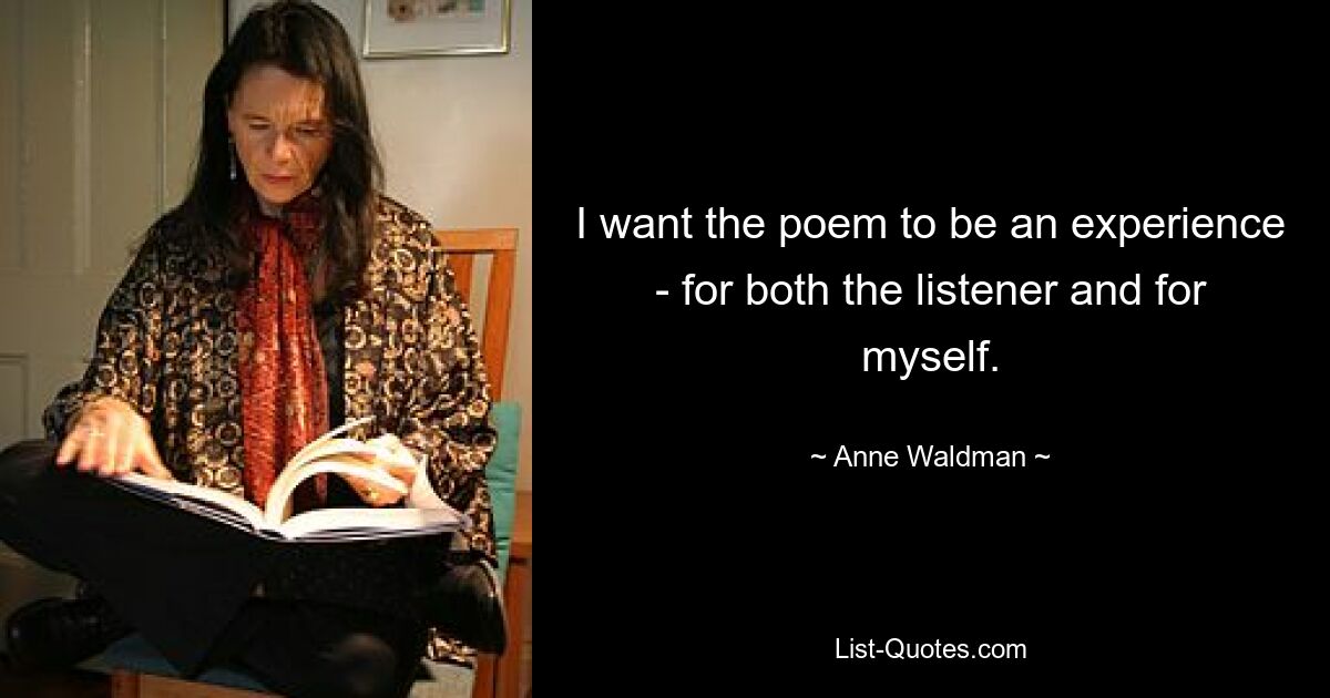 I want the poem to be an experience - for both the listener and for myself. — © Anne Waldman