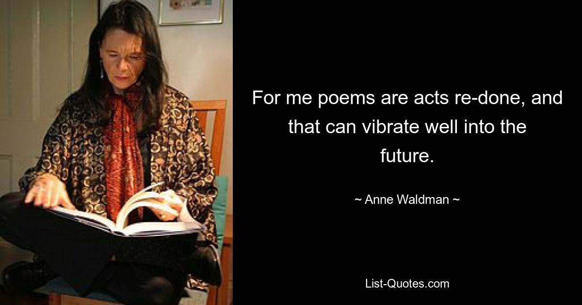 For me poems are acts re-done, and that can vibrate well into the future. — © Anne Waldman