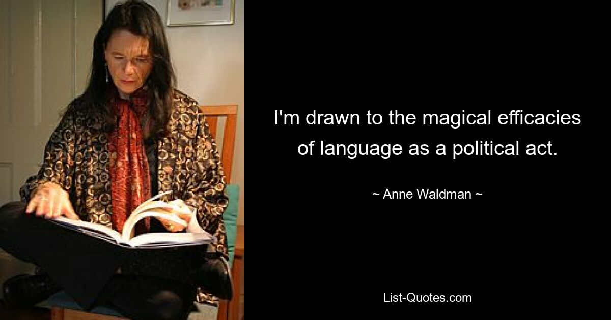 I'm drawn to the magical efficacies of language as a political act. — © Anne Waldman