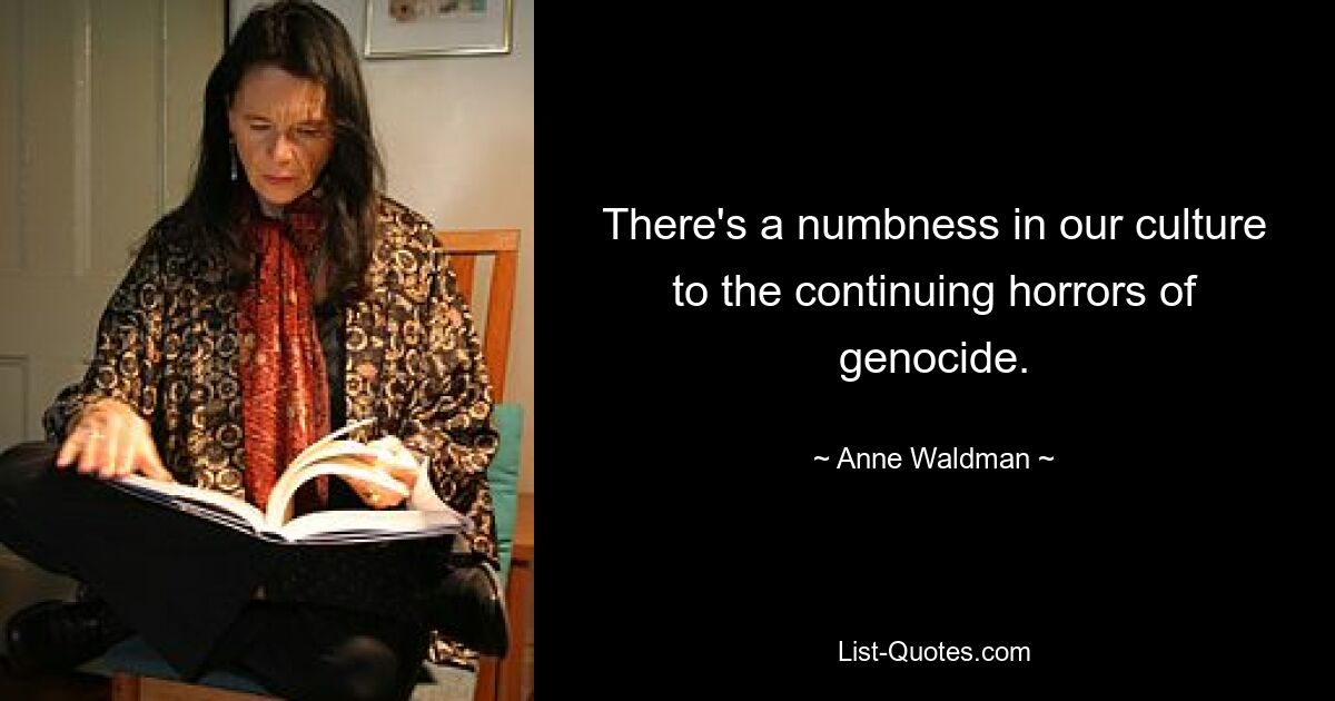 There's a numbness in our culture to the continuing horrors of genocide. — © Anne Waldman