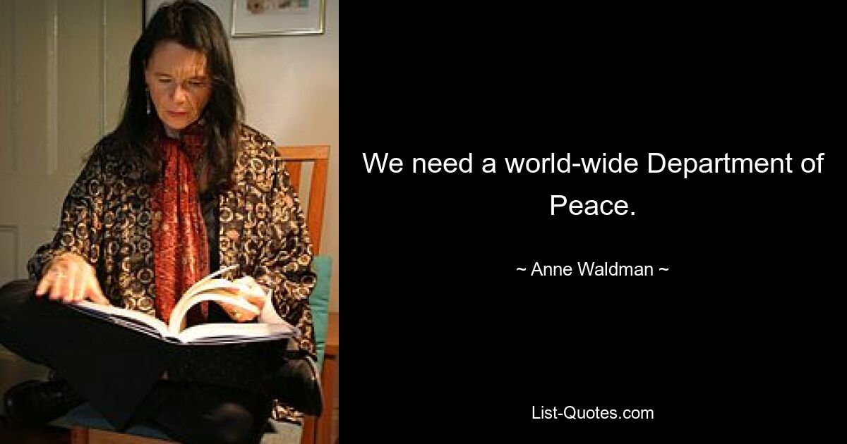 We need a world-wide Department of Peace. — © Anne Waldman