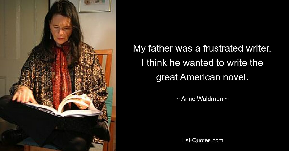 My father was a frustrated writer. I think he wanted to write the great American novel. — © Anne Waldman