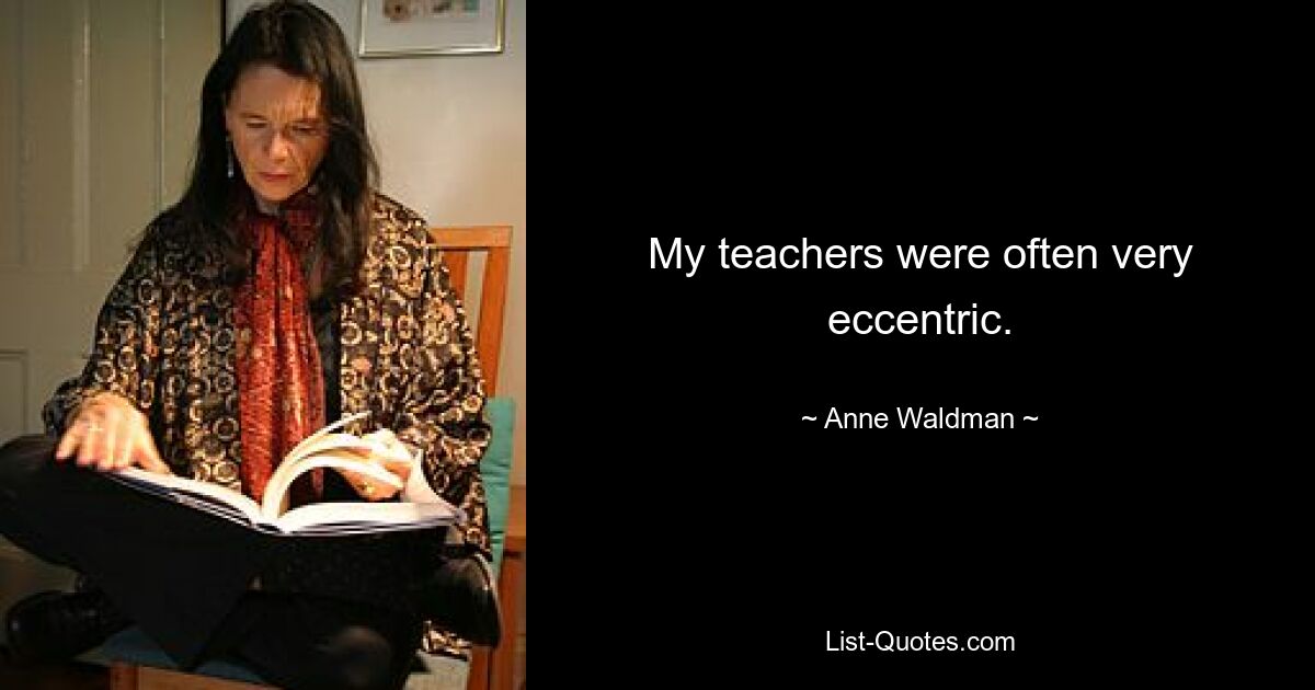 My teachers were often very eccentric. — © Anne Waldman