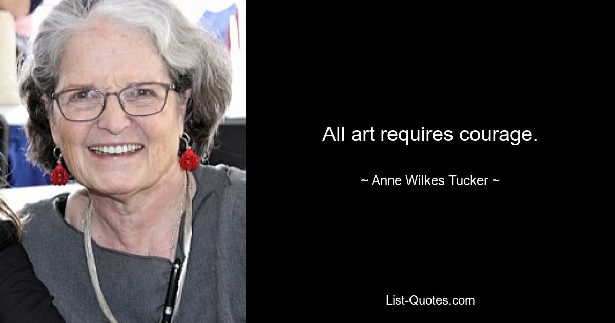 All art requires courage. — © Anne Wilkes Tucker