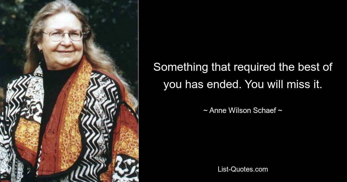 Something that required the best of you has ended. You will miss it. — © Anne Wilson Schaef