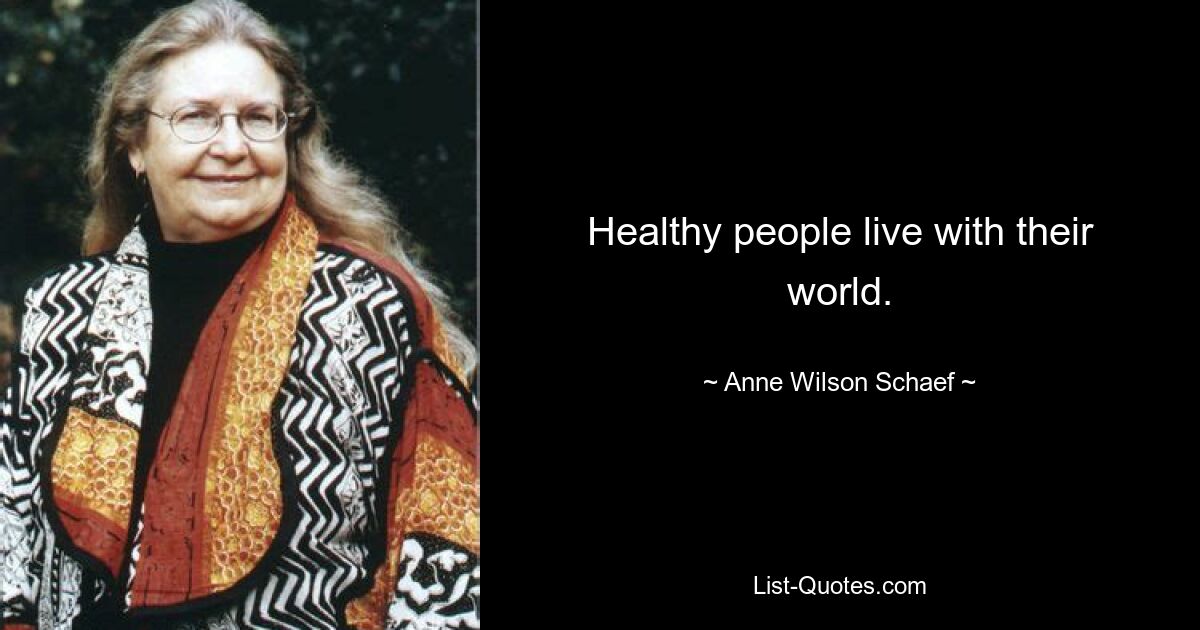 Healthy people live with their world. — © Anne Wilson Schaef