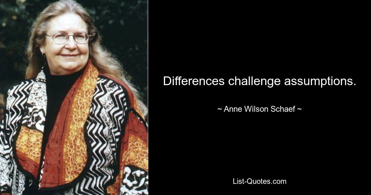 Differences challenge assumptions. — © Anne Wilson Schaef