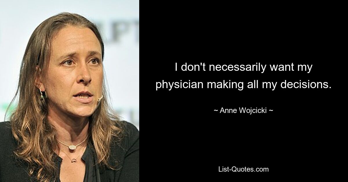 I don't necessarily want my physician making all my decisions. — © Anne Wojcicki