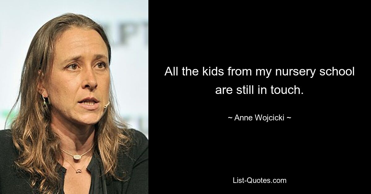 All the kids from my nursery school are still in touch. — © Anne Wojcicki