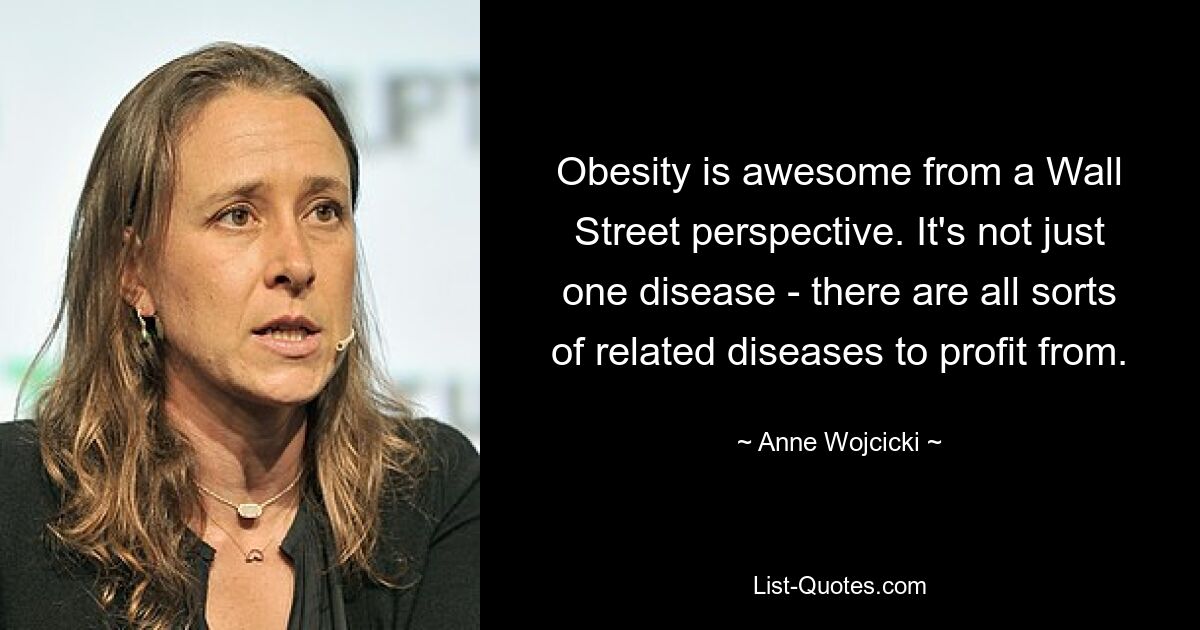 Obesity is awesome from a Wall Street perspective. It's not just one disease - there are all sorts of related diseases to profit from. — © Anne Wojcicki