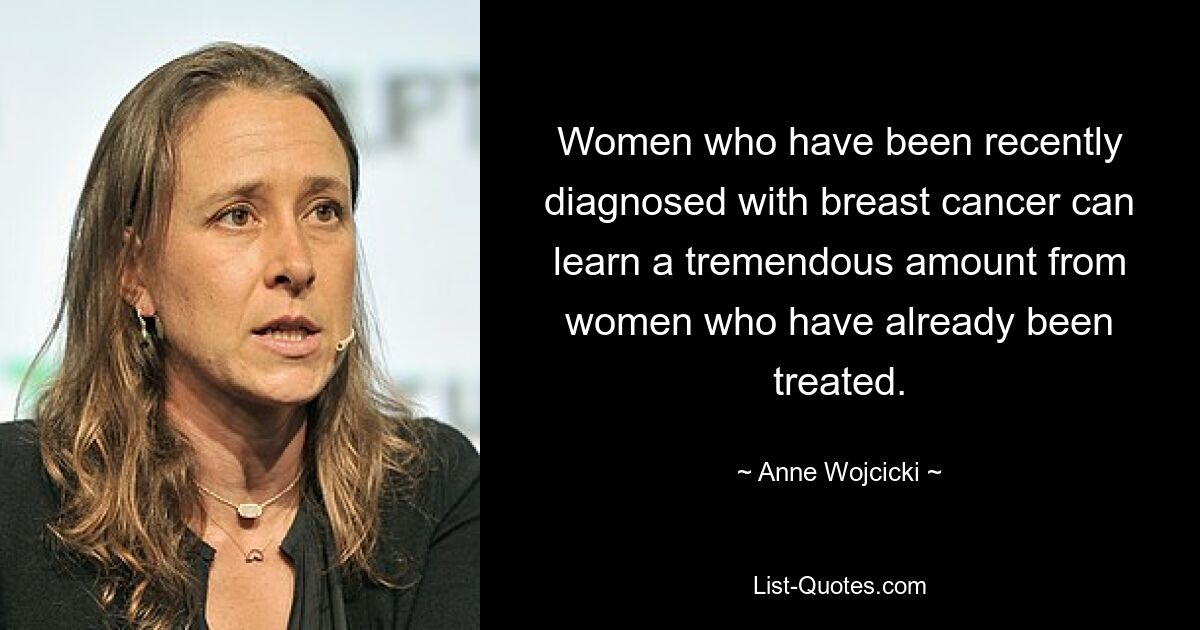 Women who have been recently diagnosed with breast cancer can learn a tremendous amount from women who have already been treated. — © Anne Wojcicki