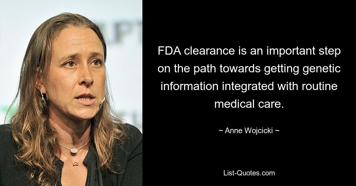 FDA clearance is an important step on the path towards getting genetic information integrated with routine medical care. — © Anne Wojcicki