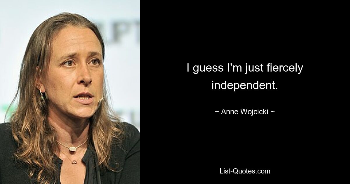 I guess I'm just fiercely independent. — © Anne Wojcicki