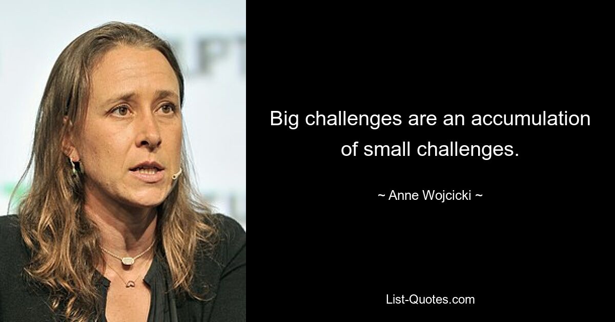 Big challenges are an accumulation of small challenges. — © Anne Wojcicki