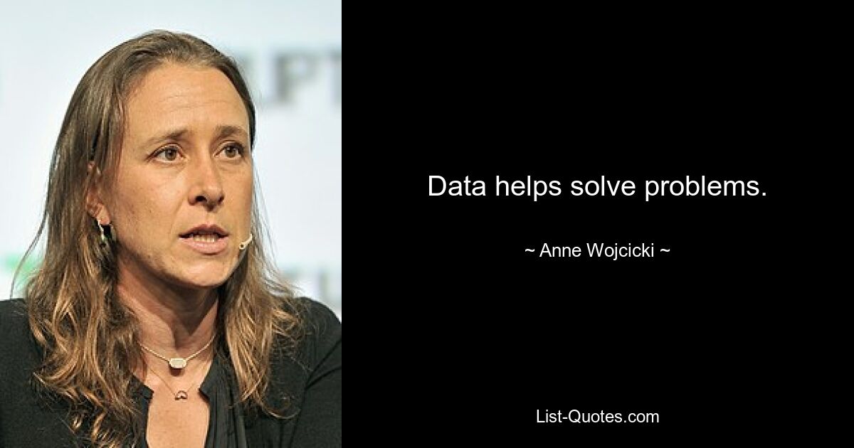 Data helps solve problems. — © Anne Wojcicki