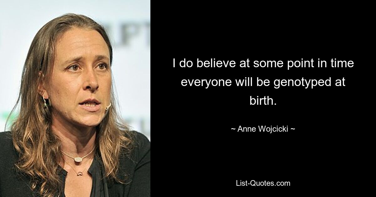 I do believe at some point in time everyone will be genotyped at birth. — © Anne Wojcicki