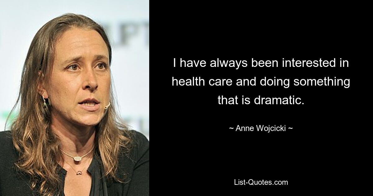 I have always been interested in health care and doing something that is dramatic. — © Anne Wojcicki