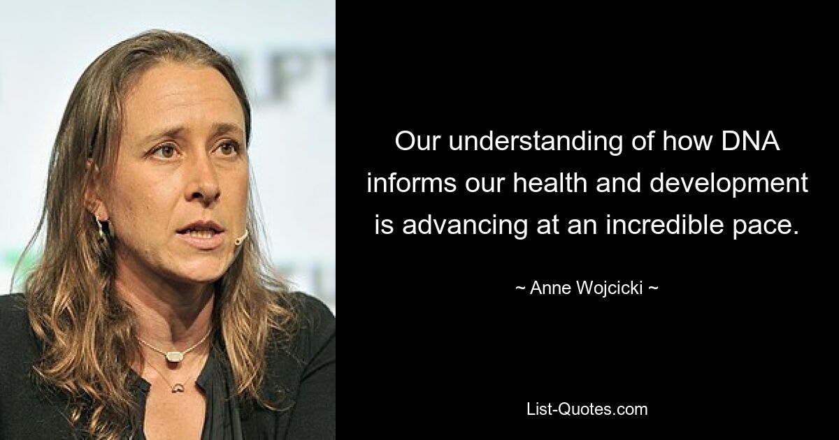 Our understanding of how DNA informs our health and development is advancing at an incredible pace. — © Anne Wojcicki