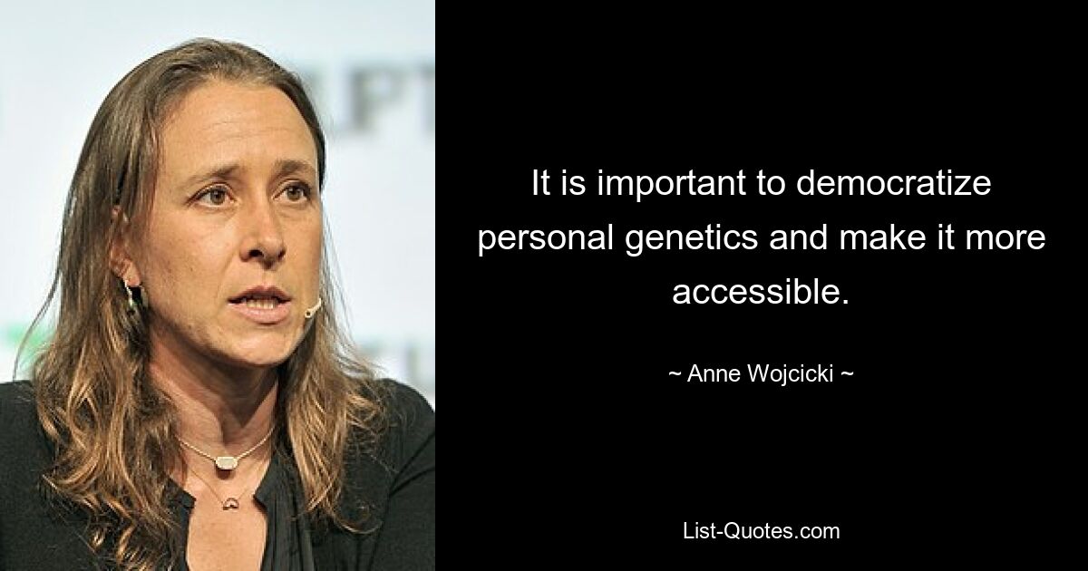 It is important to democratize personal genetics and make it more accessible. — © Anne Wojcicki