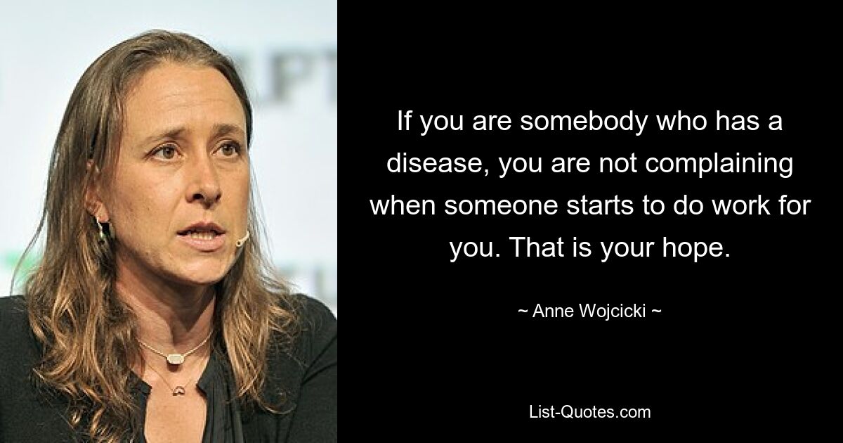 If you are somebody who has a disease, you are not complaining when someone starts to do work for you. That is your hope. — © Anne Wojcicki