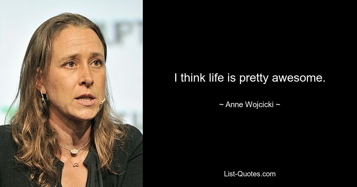 I think life is pretty awesome. — © Anne Wojcicki