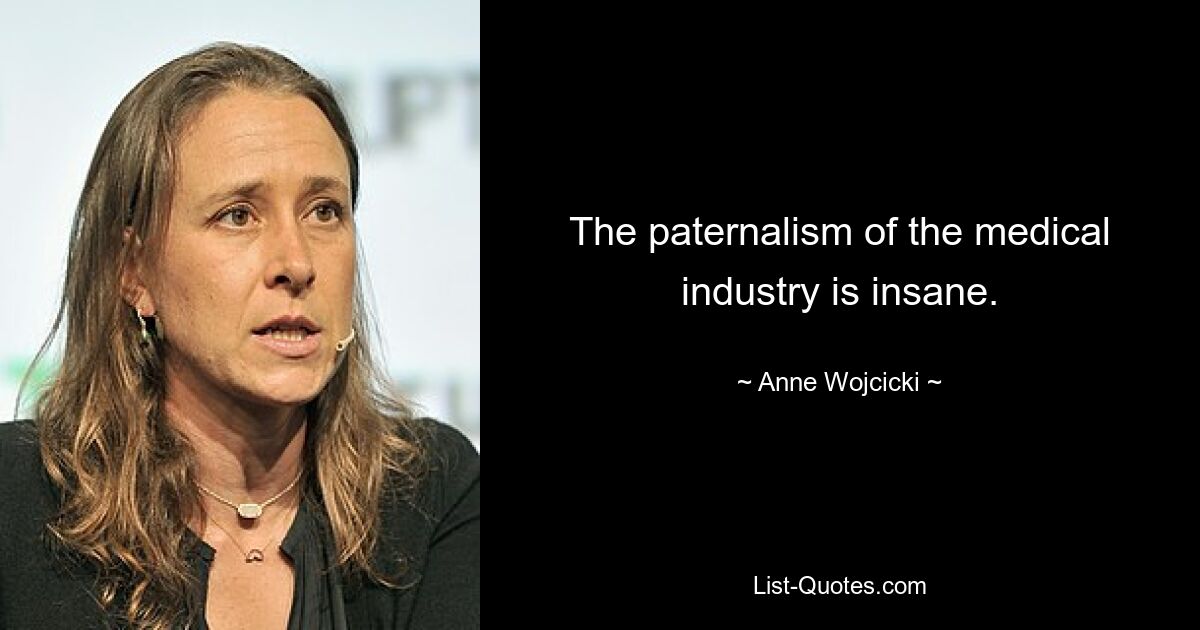 The paternalism of the medical industry is insane. — © Anne Wojcicki