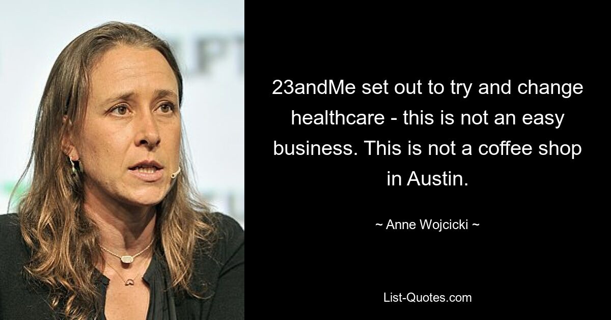 23andMe set out to try and change healthcare - this is not an easy business. This is not a coffee shop in Austin. — © Anne Wojcicki