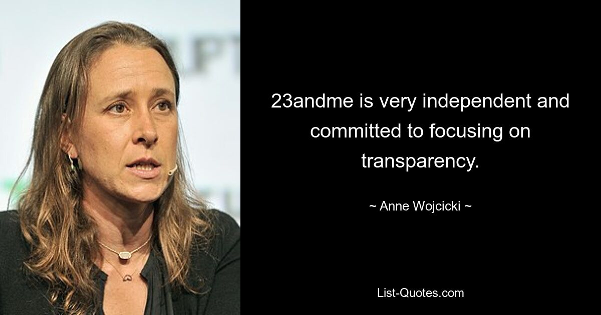 23andme is very independent and committed to focusing on transparency. — © Anne Wojcicki