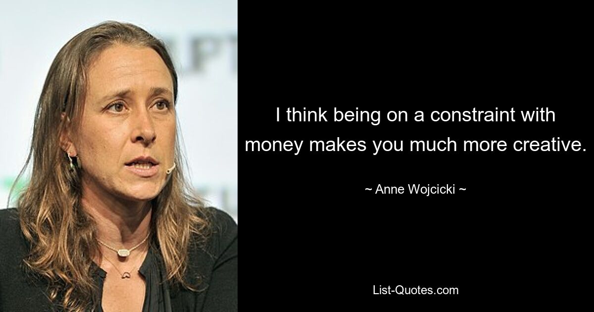 I think being on a constraint with money makes you much more creative. — © Anne Wojcicki