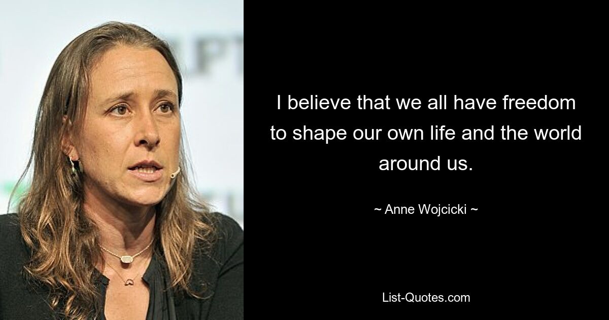 I believe that we all have freedom to shape our own life and the world around us. — © Anne Wojcicki