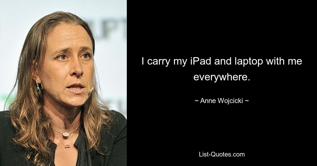 I carry my iPad and laptop with me everywhere. — © Anne Wojcicki