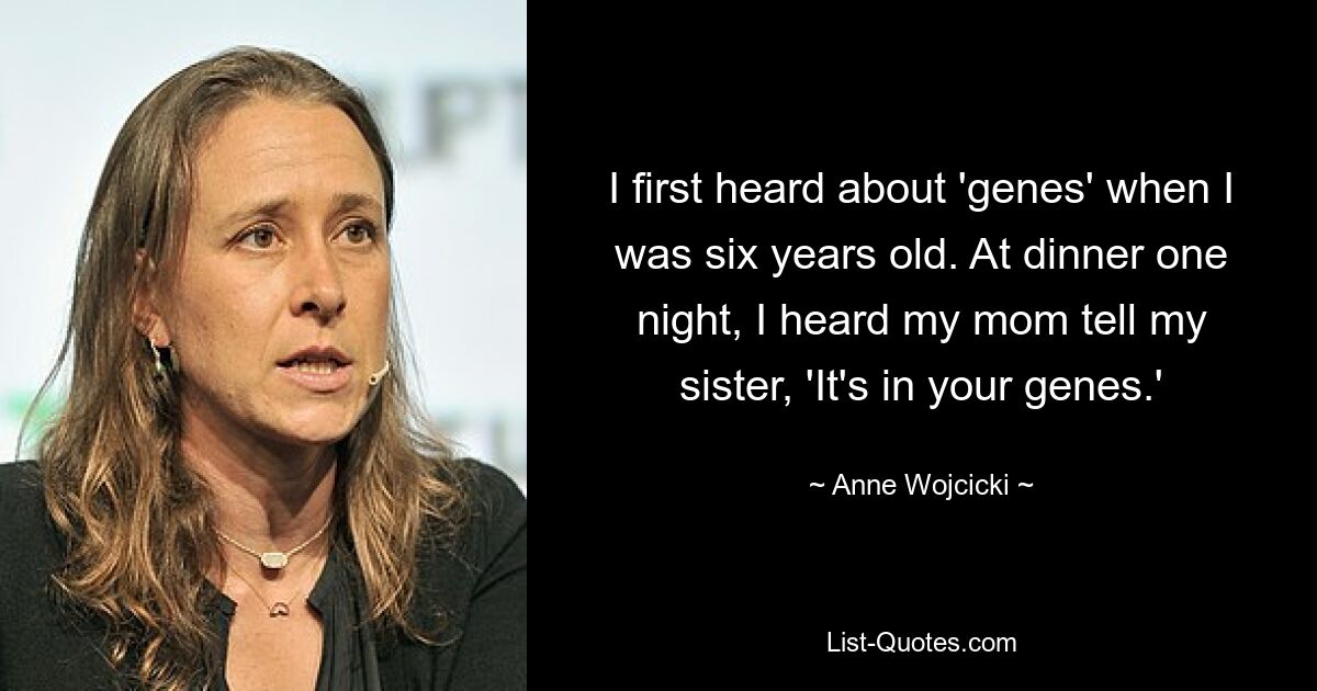 I first heard about 'genes' when I was six years old. At dinner one night, I heard my mom tell my sister, 'It's in your genes.' — © Anne Wojcicki