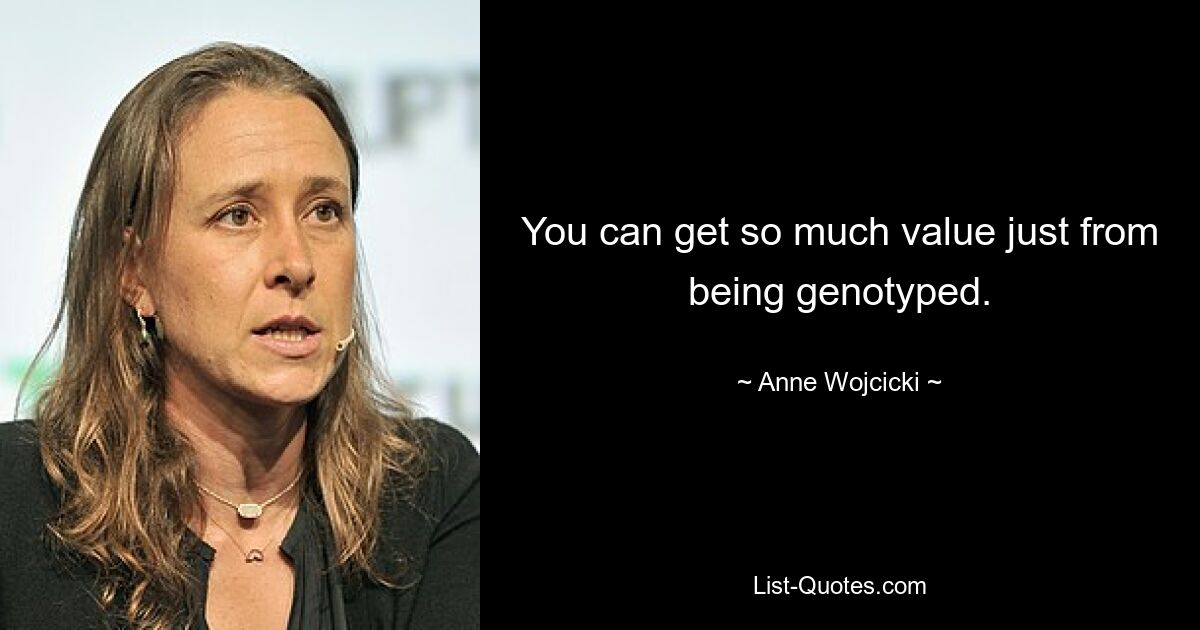 You can get so much value just from being genotyped. — © Anne Wojcicki