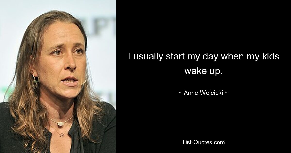 I usually start my day when my kids wake up. — © Anne Wojcicki