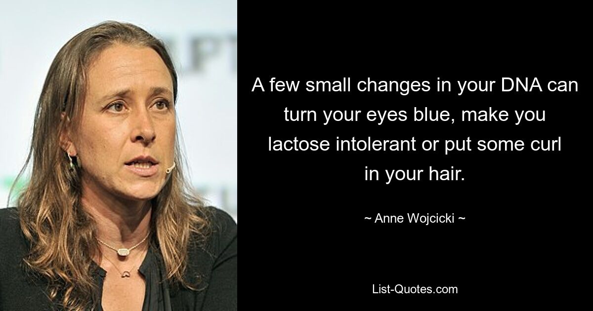 A few small changes in your DNA can turn your eyes blue, make you lactose intolerant or put some curl in your hair. — © Anne Wojcicki